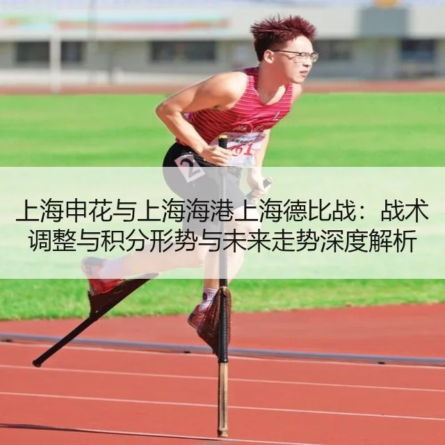 上海申花与上海海港上海德比战:战术调整与积分形势与未来走势深度解析